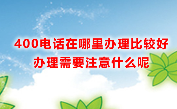 400電話辦理需要注意哪些問題，辦理400電話注意事項